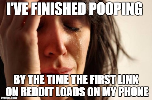 First World Problems Meme | I'VE FINISHED POOPING BY THE TIME THE FIRST LINK ON REDDIT LOADS ON MY PHONE | image tagged in memes,first world problems | made w/ Imgflip meme maker
