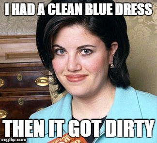 Monica Lewinsky | I HAD A CLEAN BLUE DRESS THEN IT GOT DIRTY | image tagged in monica lewinsky | made w/ Imgflip meme maker