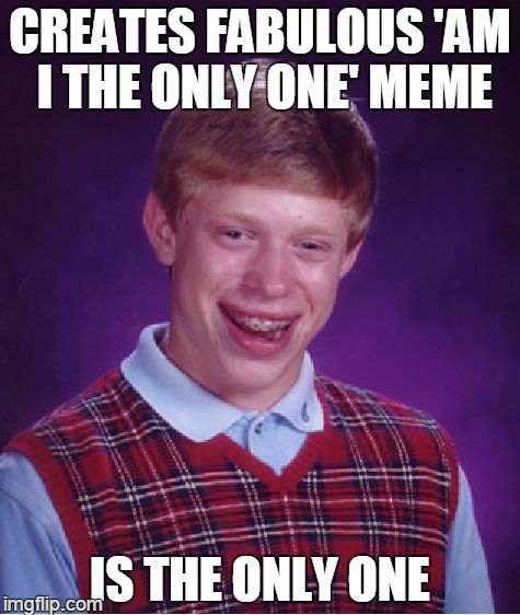 why i'm afraid to make one | CREATES FABULOUS 'AM I THE ONLY ONE' MEME IS THE ONLY ONE | image tagged in memes,bad luck brian | made w/ Imgflip meme maker