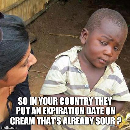 Third World Skeptical Kid Meme | SO IN YOUR COUNTRY THEY PUT AN EXPIRATION DATE ON CREAM THAT'S ALREADY SOUR ? | image tagged in memes,third world skeptical kid | made w/ Imgflip meme maker