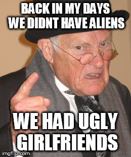 Some people cant see the difference | BACK IN MY DAYS WE DIDNT HAVE ALIENS WE HAD UGLY GIRLFRIENDS | image tagged in memes,back in my day | made w/ Imgflip meme maker