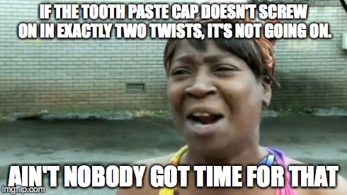 Ain't Nobody Got Time For That | IF THE TOOTH PASTE CAP DOESN'T SCREW ON IN EXACTLY TWO TWISTS, IT'S NOT GOING ON. AIN'T NOBODY GOT TIME FOR THAT | image tagged in memes,aint nobody got time for that | made w/ Imgflip meme maker