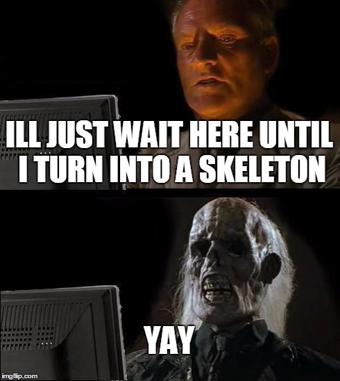 I'll Just Wait Here | ILL JUST WAIT HERE UNTIL I TURN INTO A SKELETON YAY | image tagged in memes,ill just wait here | made w/ Imgflip meme maker
