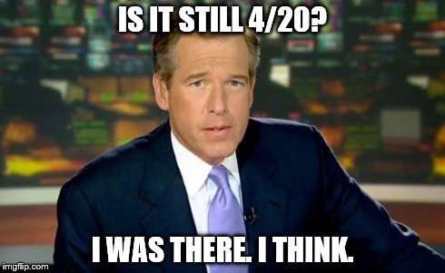 Brian Williams Was There Meme | IS IT STILL 4/20? I WAS THERE. I THINK. | image tagged in memes,brian williams was there | made w/ Imgflip meme maker