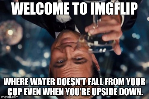 PHYSICS DEMOLISHED!!!!! | WELCOME TO IMGFLIP WHERE WATER DOESN'T FALL FROM YOUR CUP EVEN WHEN YOU'RE UPSIDE DOWN. | image tagged in memes,leonardo dicaprio cheers | made w/ Imgflip meme maker