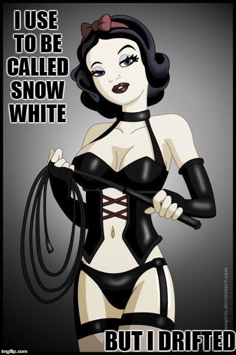 I Used to be Called Snow White | I USE TO BE CALLED SNOW WHITE BUT I DRIFTED | image tagged in snow white gone bad,vince vance,s  m memes,snow white the dominatrix,sexy snow white,sexy cartoons | made w/ Imgflip meme maker