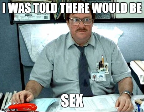 I Was Told There Would Be Meme | I WAS TOLD THERE WOULD BE SEX | image tagged in memes,i was told there would be,AdviceAnimals | made w/ Imgflip meme maker