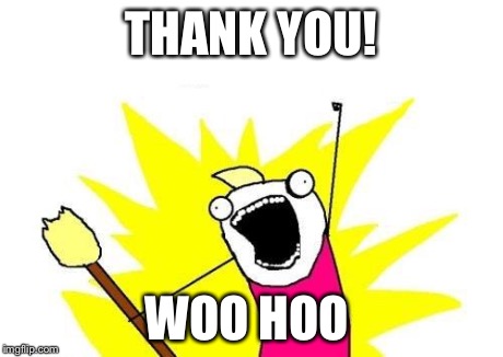 X All The Y Meme | THANK YOU! WOO HOO | image tagged in memes,x all the y | made w/ Imgflip meme maker