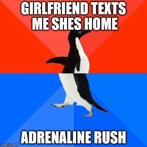Socially Awesome Awkward Penguin | GIRLFRIEND TEXTS ME SHES HOME ADRENALINE RUSH | image tagged in memes,socially awesome awkward penguin | made w/ Imgflip meme maker