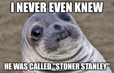 Awkward Moment Sealion Meme | I NEVER EVEN KNEW HE WAS CALLED "STONER STANLEY" | image tagged in memes,awkward moment sealion | made w/ Imgflip meme maker