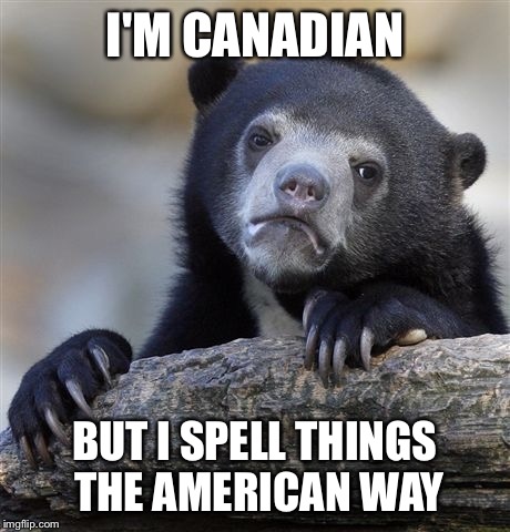 They just look so much more correct... | I'M CANADIAN BUT I SPELL THINGS THE AMERICAN WAY | image tagged in memes,confession bear | made w/ Imgflip meme maker