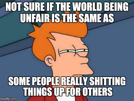 Futurama Fry Meme | NOT SURE IF THE WORLD BEING UNFAIR IS THE SAME AS SOME PEOPLE REALLY SHITTING THINGS UP FOR OTHERS | image tagged in memes,futurama fry | made w/ Imgflip meme maker