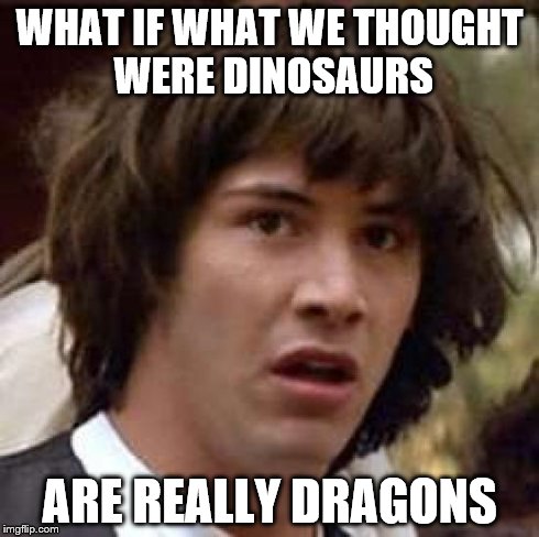 Conspiracy Keanu Meme | WHAT IF WHAT WE THOUGHT WERE DINOSAURS ARE REALLY DRAGONS | image tagged in memes,conspiracy keanu | made w/ Imgflip meme maker