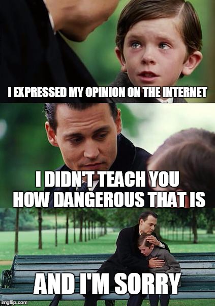 Finding Neverland | I EXPRESSED MY OPINION ON THE INTERNET I DIDN'T TEACH YOU HOW DANGEROUS THAT IS AND I'M SORRY | image tagged in memes,finding neverland | made w/ Imgflip meme maker