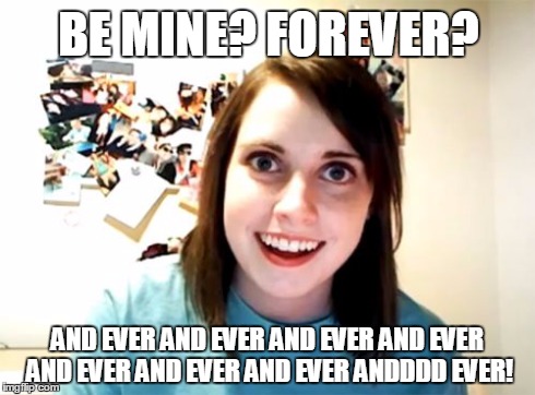 Overly Attached Girlfriend | BE MINE? FOREVER? AND EVER AND EVER AND EVER AND EVER AND EVER AND EVER AND EVER ANDDDD EVER! | image tagged in memes,overly attached girlfriend | made w/ Imgflip meme maker