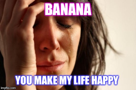 First World Problems Meme | BANANA YOU MAKE MY LIFE HAPPY | image tagged in memes,first world problems | made w/ Imgflip meme maker