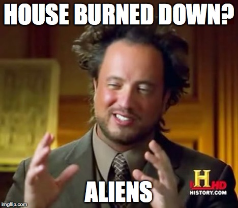 Ancient Aliens Meme | HOUSE BURNED DOWN? ALIENS | image tagged in memes,ancient aliens | made w/ Imgflip meme maker