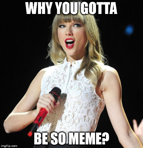 Taylor Swift | WHY YOU GOTTA BE SO MEME? | image tagged in taylor swift | made w/ Imgflip meme maker