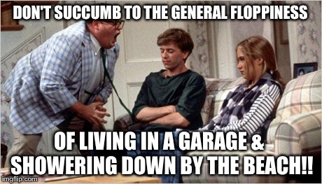 Matt Foley (Chris Farley) | DON'T SUCCUMB TO THE GENERAL FLOPPINESS OF LIVING IN A GARAGE & SHOWERING DOWN BY THE BEACH!! | image tagged in matt foley chris farley | made w/ Imgflip meme maker