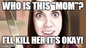 WHO IS THIS "MOM"? I'LL KILL HER IT'S OKAY! | image tagged in overly attached gf | made w/ Imgflip meme maker