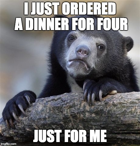 Confession Bear Meme | I JUST ORDERED A DINNER FOR FOUR JUST FOR ME | image tagged in memes,confession bear,AdviceAnimals | made w/ Imgflip meme maker