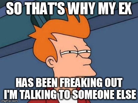 Futurama Fry Meme | SO THAT'S WHY MY EX HAS BEEN FREAKING OUT I'M TALKING TO SOMEONE ELSE | image tagged in memes,futurama fry | made w/ Imgflip meme maker