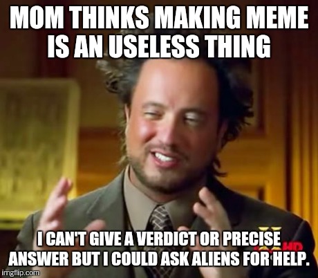 Ancient Aliens Meme | MOM THINKS MAKING MEME IS AN USELESS THING I CAN'T GIVE A VERDICT OR PRECISE ANSWER BUT I COULD ASK ALIENS FOR HELP. | image tagged in memes,ancient aliens | made w/ Imgflip meme maker