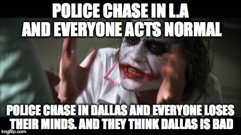 And everybody loses their minds | POLICE CHASE IN L.A AND EVERYONE ACTS NORMAL POLICE CHASE IN DALLAS AND EVERYONE LOSES THEIR MINDS. AND THEY THINK DALLAS IS BAD | image tagged in memes,and everybody loses their minds | made w/ Imgflip meme maker