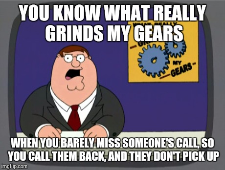 Peter Griffin News | YOU KNOW WHAT REALLY GRINDS MY GEARS WHEN YOU BARELY MISS SOMEONE'S CALL, SO YOU CALL THEM BACK, AND THEY DON'T PICK UP | image tagged in memes,peter griffin news | made w/ Imgflip meme maker