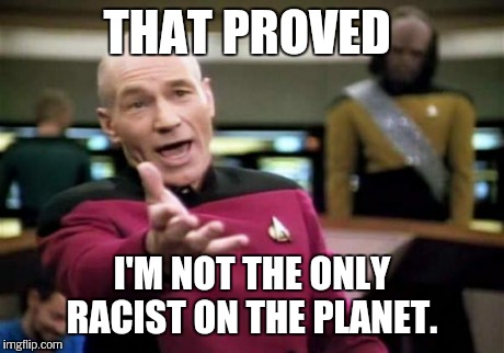 Picard Wtf Meme | THAT PROVED I'M NOT THE ONLY RACIST ON THE PLANET. | image tagged in memes,picard wtf | made w/ Imgflip meme maker