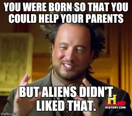 Ancient Aliens Meme | YOU WERE BORN SO THAT YOU COULD HELP YOUR PARENTS BUT ALIENS DIDN'T LIKED THAT. | image tagged in memes,ancient aliens | made w/ Imgflip meme maker