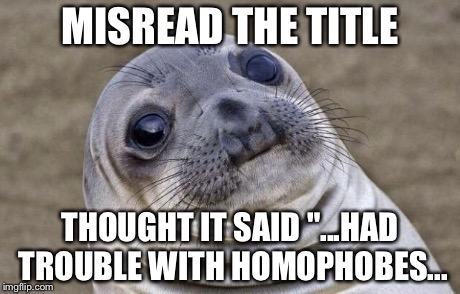 Awkward Moment Sealion Meme | MISREAD THE TITLE THOUGHT IT SAID "...HAD TROUBLE WITH HOMOPHOBES... | image tagged in memes,awkward moment sealion | made w/ Imgflip meme maker