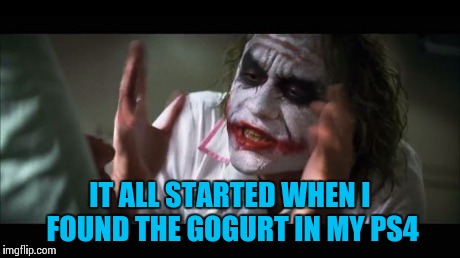 And everybody loses their minds | IT ALL STARTED WHEN I FOUND THE GOGURT IN MY PS4 | image tagged in memes,and everybody loses their minds | made w/ Imgflip meme maker