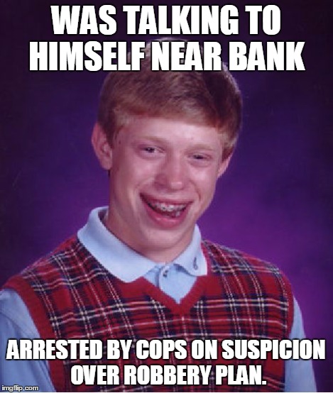 Bad Luck Brian Meme | WAS TALKING TO HIMSELF NEAR BANK ARRESTED BY COPS ON SUSPICION OVER ROBBERY PLAN. | image tagged in memes,bad luck brian | made w/ Imgflip meme maker