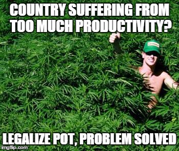 COUNTRY SUFFERING FROM TOO MUCH PRODUCTIVITY? LEGALIZE POT, PROBLEM SOLVED | image tagged in legalizing pot | made w/ Imgflip meme maker