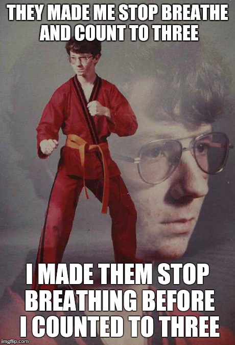 Karate Kyle Meme | THEY MADE ME STOP BREATHE AND COUNT TO THREE I MADE THEM STOP BREATHING BEFORE I COUNTED TO THREE | image tagged in memes,karate kyle | made w/ Imgflip meme maker