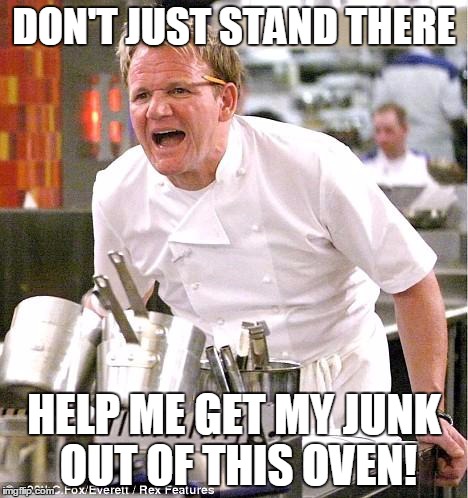 Chef Gordon Ramsay | DON'T JUST STAND THERE HELP ME GET MY JUNK OUT OF THIS OVEN! | image tagged in memes,chef gordon ramsay | made w/ Imgflip meme maker