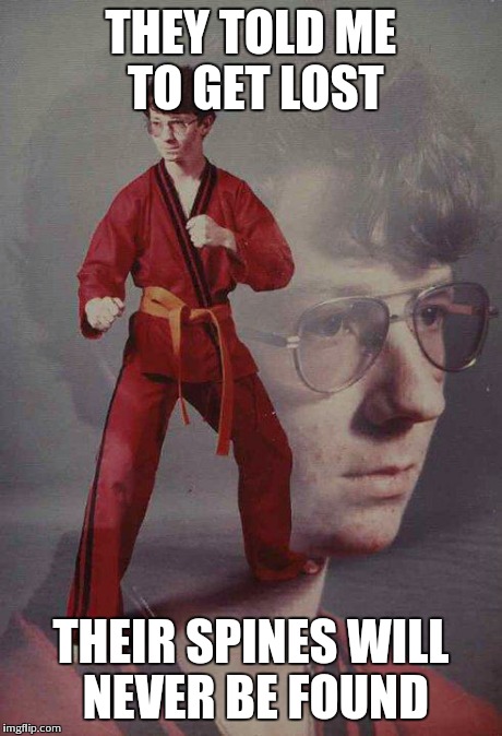 Karate Kyle | THEY TOLD ME TO GET LOST THEIR SPINES WILL NEVER BE FOUND | image tagged in memes,karate kyle | made w/ Imgflip meme maker