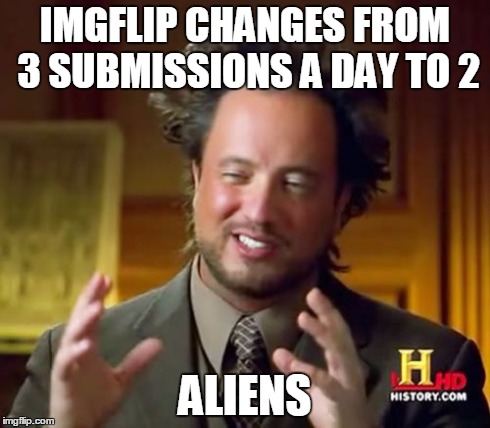 Why imgflip? why? | IMGFLIP CHANGES FROM 3 SUBMISSIONS A DAY TO 2 ALIENS | image tagged in memes,ancient aliens | made w/ Imgflip meme maker