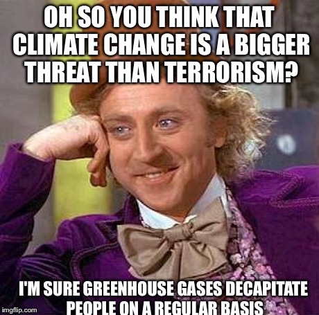 Creepy Condescending Wonka | OH SO YOU THINK THAT CLIMATE CHANGE IS A BIGGER THREAT THAN TERRORISM? I'M SURE GREENHOUSE GASES DECAPITATE PEOPLE ON A REGULAR BASIS | image tagged in memes,creepy condescending wonka | made w/ Imgflip meme maker