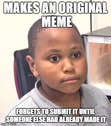 Minor Mistake Marvin | MAKES AN ORIGINAL MEME FORGETS TO SUBMIT IT UNTIL SOMEONE ELSE HAD ALREADY MADE IT | image tagged in minor mistake marvin | made w/ Imgflip meme maker