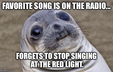 Awkward Moment Sealion Meme | FAVORITE SONG IS ON THE RADIO... FORGETS TO STOP SINGING AT THE RED LIGHT. | image tagged in memes,awkward moment sealion | made w/ Imgflip meme maker