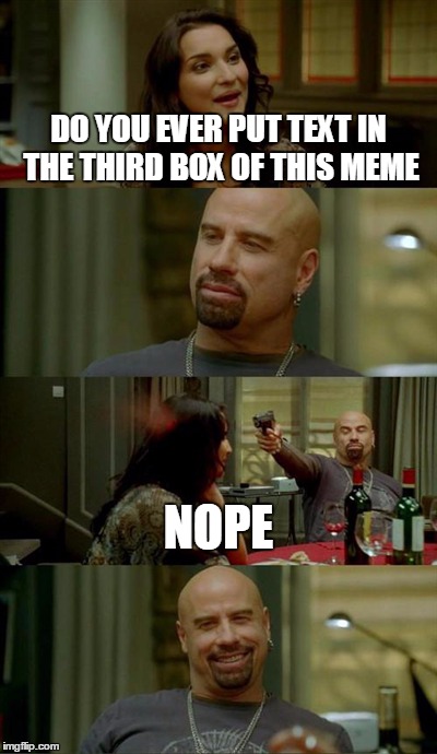 Skinhead John Travolta Meme | DO YOU EVER PUT TEXT IN THE THIRD BOX OF THIS MEME NOPE | image tagged in memes,skinhead john travolta | made w/ Imgflip meme maker