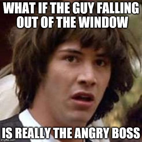 Conspiracy Keanu | WHAT IF THE GUY FALLING OUT OF THE WINDOW IS REALLY THE ANGRY BOSS | image tagged in memes,conspiracy keanu | made w/ Imgflip meme maker