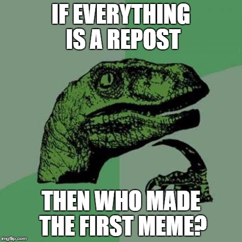 Philosoraptor | IF EVERYTHING IS A REPOST THEN WHO MADE THE FIRST MEME? | image tagged in memes,philosoraptor | made w/ Imgflip meme maker