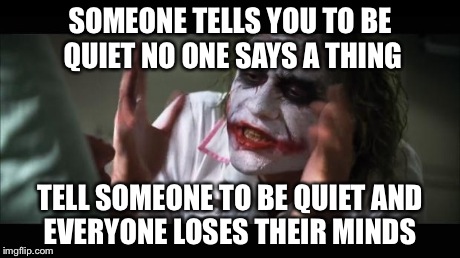 And everybody loses their minds Meme | SOMEONE TELLS YOU TO BE QUIET NO ONE SAYS A THING TELL SOMEONE TO BE QUIET AND EVERYONE LOSES THEIR MINDS | image tagged in memes,and everybody loses their minds | made w/ Imgflip meme maker