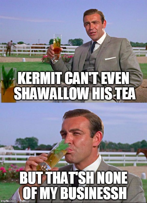 Sean Connery > Kermit | KERMIT CAN'T EVEN SHAWALLOW HIS TEA BUT THAT'SH NONE OF MY BUSINESSH | image tagged in sean connery  kermit | made w/ Imgflip meme maker