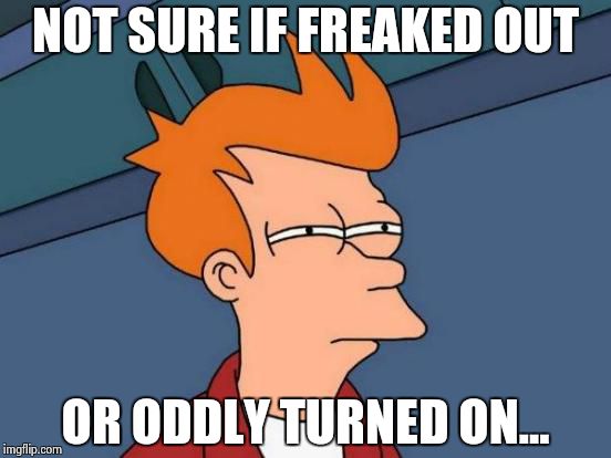 Futurama Fry Meme | NOT SURE IF FREAKED OUT OR ODDLY TURNED ON... | image tagged in memes,futurama fry | made w/ Imgflip meme maker