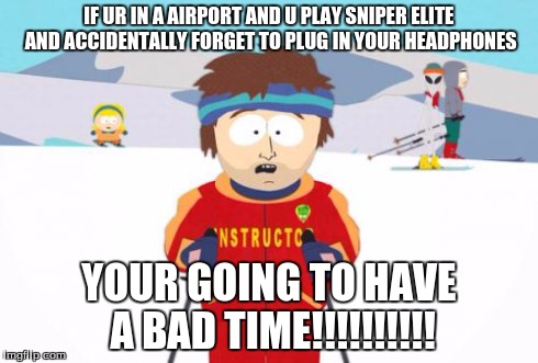 Super Cool Ski Instructor | IF UR IN A AIRPORT AND U PLAY SNIPER ELITE AND ACCIDENTALLY FORGET TO PLUG IN YOUR HEADPHONES YOUR GOING TO HAVE A BAD TIME!!!!!!!!!! | image tagged in memes,super cool ski instructor | made w/ Imgflip meme maker