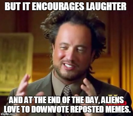 Ancient Aliens Meme | BUT IT ENCOURAGES LAUGHTER AND AT THE END OF THE DAY, ALIENS LOVE TO DOWNVOTE REPOSTED MEMES. | image tagged in memes,ancient aliens | made w/ Imgflip meme maker